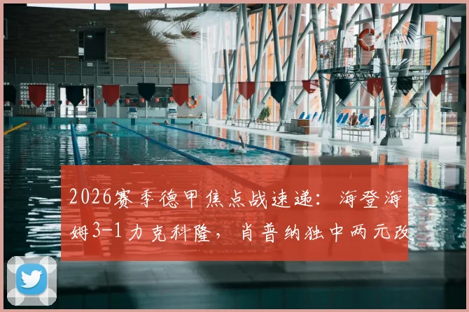 2026赛季德甲焦点战速递:海登海姆3-1力克科隆,肖普纳独中两元改写保级格局
