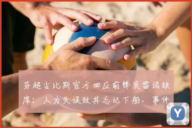 芬超古比斯官方回应前锋莫雷诺缺席:人为失误致其忘记下船,事件详情披露