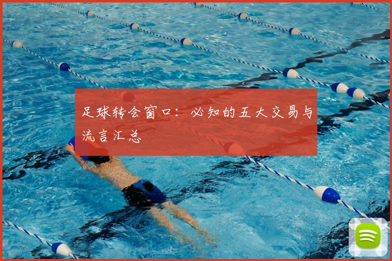 足球转会窗口:必知的五大交易与流言汇总