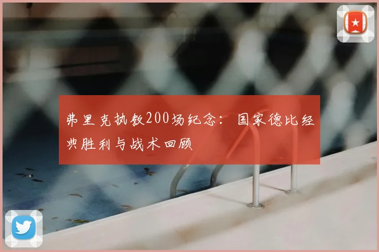 弗里克执教200场纪念：国家德比经典胜利与战术回顾