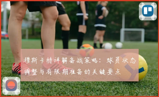 穆斯卡特详解备战策略:球员状态调整与有限期准备的关键要点