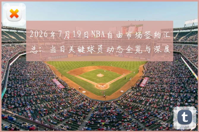 2026年7月19日NBA自由市场签约汇总:当日关键球员动态全览与深度解析