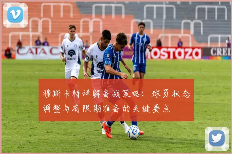 穆斯卡特详解备战策略:球员状态调整与有限期准备的关键要点