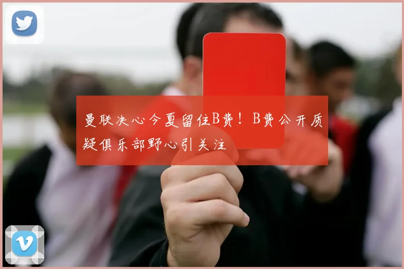 曼联决心今夏留住B费！B费公开质疑俱乐部野心引关注