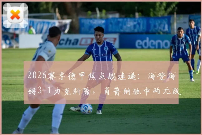 2026赛季德甲焦点战速递:海登海姆3-1力克科隆,肖普纳独中两元改写保级格局