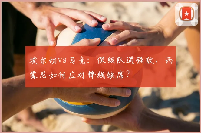 埃尔切vs马竞:保级队遇强敌,西蒙尼如何应对锋线缺席?
