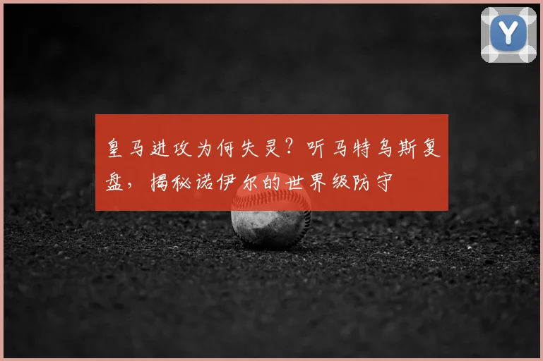 皇马进攻为何失灵?听马特乌斯复盘,揭秘诺伊尔的世界级防守