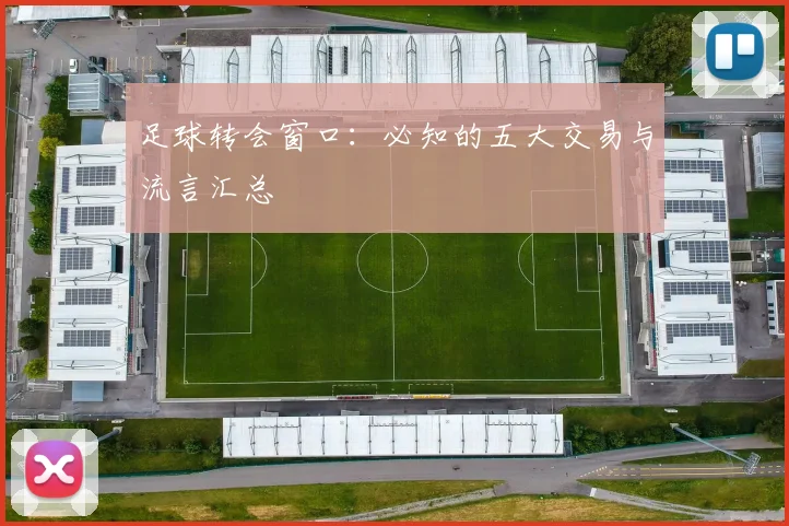 足球转会窗口:必知的五大交易与流言汇总