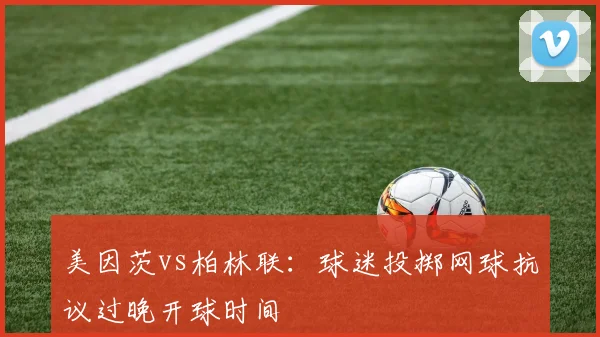 美因茨vs柏林联:球迷投掷网球抗议过晚开球时间