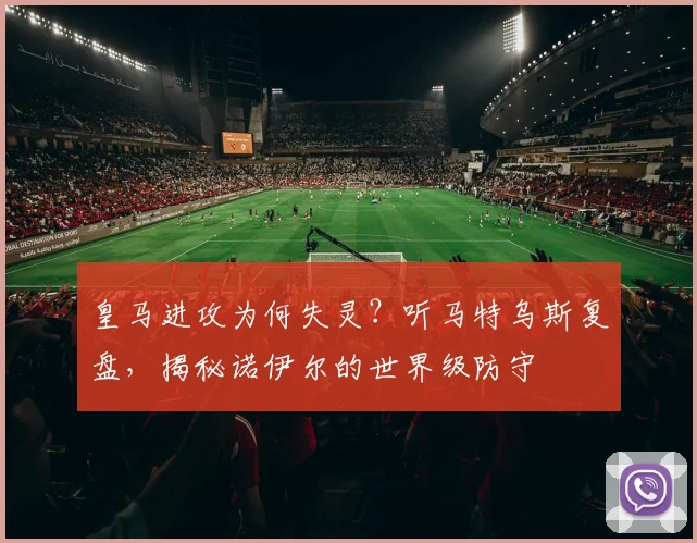 皇马进攻为何失灵?听马特乌斯复盘,揭秘诺伊尔的世界级防守